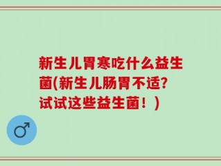 新生儿胃寒吃什么益生菌(新生儿肠胃不适？试试这些益生菌！)
