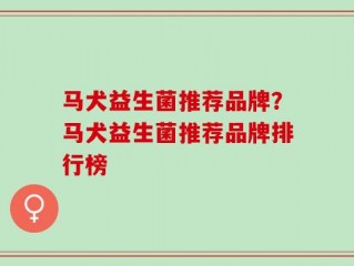 马犬益生菌推荐品牌？马犬益生菌推荐品牌排行榜