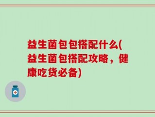 益生菌包包搭配什么(益生菌包搭配攻略，健康吃货必备)