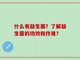 什么有益生菌？了解益生菌的功效和作用？