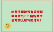 吃益生菌能否有效缓解婴儿胀气？？解析益生菌对婴儿胀气的作用？