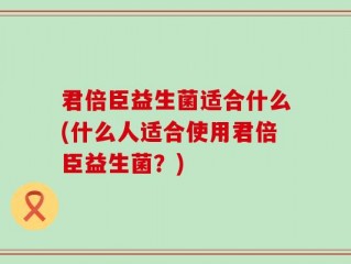 君倍臣益生菌适合什么(什么人适合使用君倍臣益生菌？)