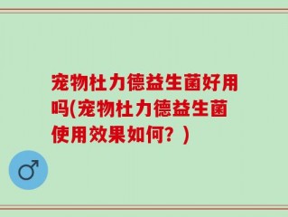 宠物杜力德益生菌好用吗(宠物杜力德益生菌使用效果如何？)