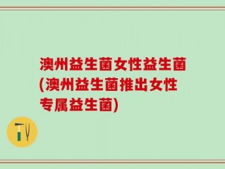 澳州益生菌女性益生菌(澳州益生菌推出女性专属益生菌)