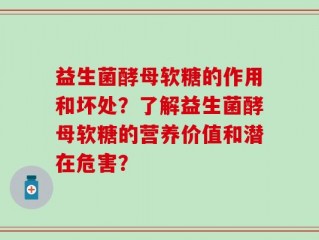 益生菌酵母软糖的作用和坏处？了解益生菌酵母软糖的营养价值和潜在危害？