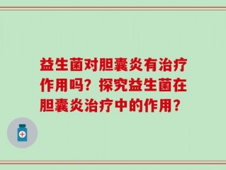 益生菌对胆囊炎有治疗作用吗？探究益生菌在胆囊炎治疗中的作用？