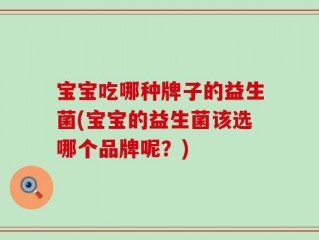 宝宝吃哪种牌子的益生菌(宝宝的益生菌该选哪个品牌呢？)