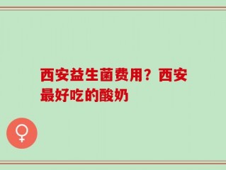 西安益生菌费用？西安最好吃的酸奶