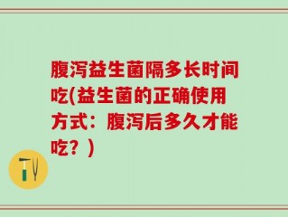腹泻益生菌隔多长时间吃(益生菌的正确使用方式：腹泻后多久才能吃？)