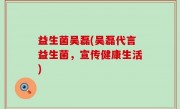 益生菌吴磊(吴磊代言益生菌，宣传健康生活)