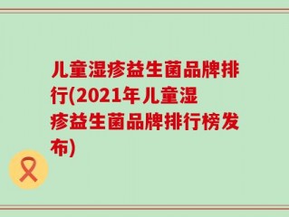 儿童湿疹益生菌品牌排行(2021年儿童湿疹益生菌品牌排行榜发布)