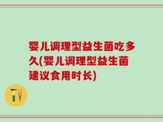 婴儿调理型益生菌吃多久(婴儿调理型益生菌建议食用时长)