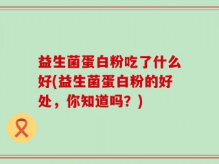 益生菌蛋白粉吃了什么好(益生菌蛋白粉的好处，你知道吗？)
