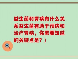 益生菌和胃病有什么关系益生菌有助于预防和治疗胃病，你需要知道的关键点是？)