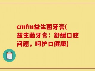 cmfm益生菌牙膏(益生菌牙膏：舒缓口腔问题，呵护口健康)