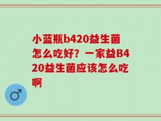 小蓝瓶b420益生菌怎么吃好？一家益B420益生菌应该怎么吃啊
