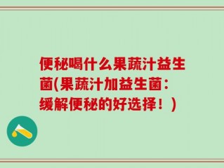 便秘喝什么果蔬汁益生菌(果蔬汁加益生菌：缓解便秘的好选择！)