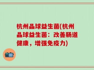 杭州晶球益生菌(杭州晶球益生菌：改善肠道健康，增强免疫力)