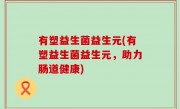 有塑益生菌益生元(有塑益生菌益生元，助力肠道健康)