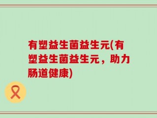 有塑益生菌益生元(有塑益生菌益生元，助力肠道健康)