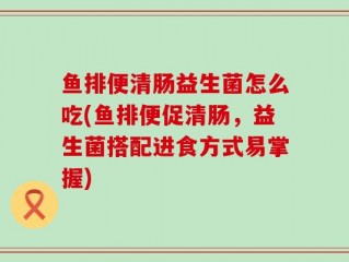 鱼排便清肠益生菌怎么吃(鱼排便促清肠，益生菌搭配进食方式易掌握)