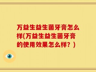 万益生益生菌牙膏怎么样(万益生益生菌牙膏的使用效果怎么样？)