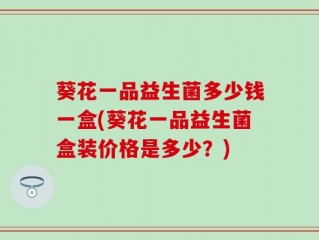 葵花一品益生菌多少钱一盒(葵花一品益生菌盒装价格是多少？)