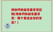 液体钙和益生菌牙膏区别(液体钙和益生菌牙膏：哪个更适合你的牙齿？)
