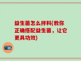 益生菌怎么拌料(教你正确搭配益生菌，让它更具功效)
