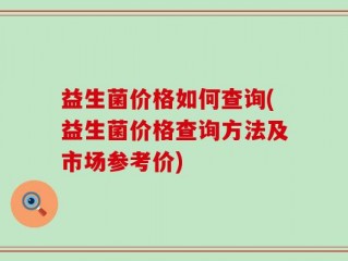 益生菌价格如何查询(益生菌价格查询方法及市场参考价)