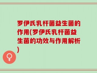 罗伊氏乳杆菌益生菌的作用(罗伊氏乳杆菌益生菌的功效与作用解析)