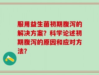 服用益生菌初期腹泻的解决方案？科学论述初期腹泻的原因和应对方法？