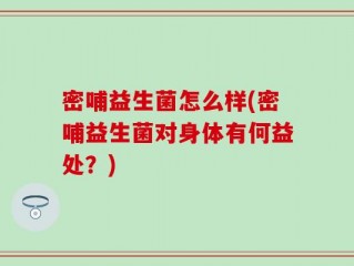 密哺益生菌怎么样(密哺益生菌对身体有何益处？)