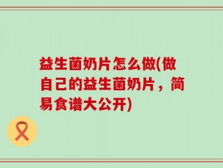 益生菌奶片怎么做(做自己的益生菌奶片，简易食谱大公开)