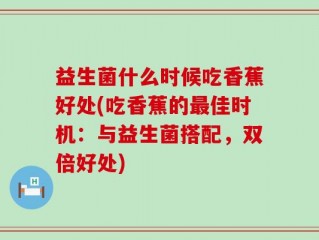 益生菌什么时候吃香蕉好处(吃香蕉的最佳时机：与益生菌搭配，双倍好处)