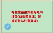 吃益生菌果冻的好处与坏处(益生菌果冻：健康好处与注意事项)
