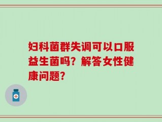 妇科菌群失调可以口服益生菌吗？解答女性健康问题？