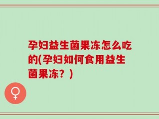 孕妇益生菌果冻怎么吃的(孕妇如何食用益生菌果冻？)