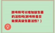 酵母粉可以增加益生菌的活性吗(酵母粉是否能提高益生菌活性？)