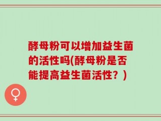 酵母粉可以增加益生菌的活性吗(酵母粉是否能提高益生菌活性？)