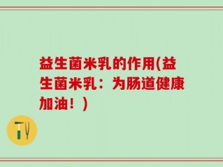 益生菌米乳的作用(益生菌米乳：为肠道健康加油！)