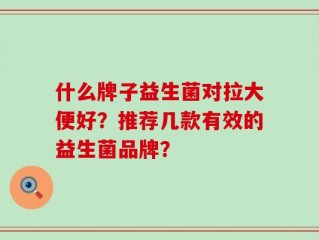 什么牌子益生菌对拉大便好？推荐几款有效的益生菌品牌？