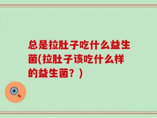总是拉肚子吃什么益生菌(拉肚子该吃什么样的益生菌？)