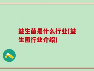益生菌是什么行业(益生菌行业介绍)