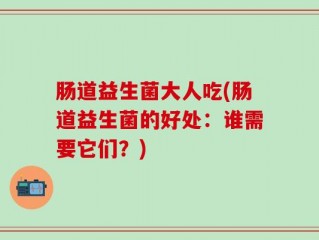 肠道益生菌大人吃(肠道益生菌的好处：谁需要它们？)