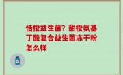 恬橙益生菌？甜橙氨基丁酸复合益生菌冻干粉怎么样