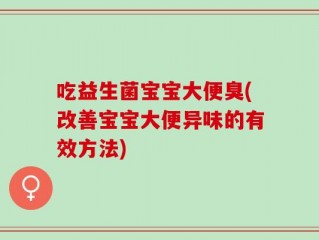 吃益生菌宝宝大便臭(改善宝宝大便异味的有效方法)