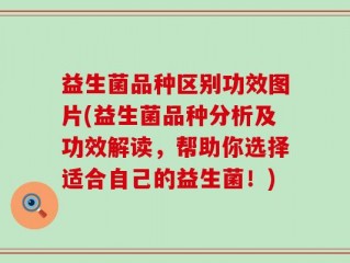 益生菌品种区别功效图片(益生菌品种分析及功效解读，帮助你选择适合自己的益生菌！)