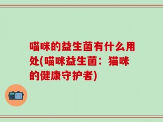 喵咪的益生菌有什么用处(喵咪益生菌：猫咪的健康守护者)