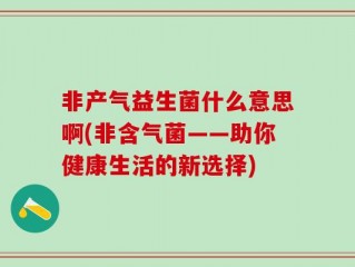 非产气益生菌什么意思啊(非含气菌——助你健康生活的新选择)